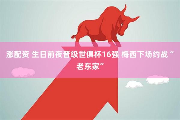 涨配资 生日前夜晋级世俱杯16强 梅西下场约战“老东家”