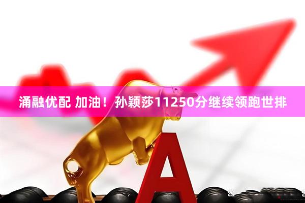 涌融优配 加油！孙颖莎11250分继续领跑世排