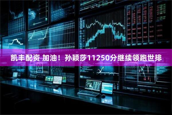 凯丰配资 加油！孙颖莎11250分继续领跑世排