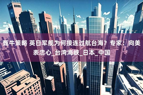 甄牛策略 英日军舰为何接连过航台海？专家：向美表忠心_台湾海峡_日本_中国