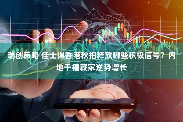 瑞创策略 佳士得香港秋拍释放哪些积极信号？内地千禧藏家逆势增长