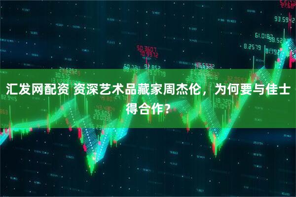 汇发网配资 资深艺术品藏家周杰伦，为何要与佳士得合作？