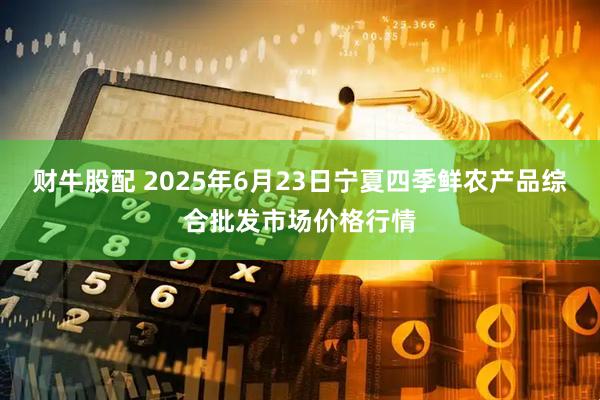 财牛股配 2025年6月23日宁夏四季鲜农产品综合批发市场价格行情