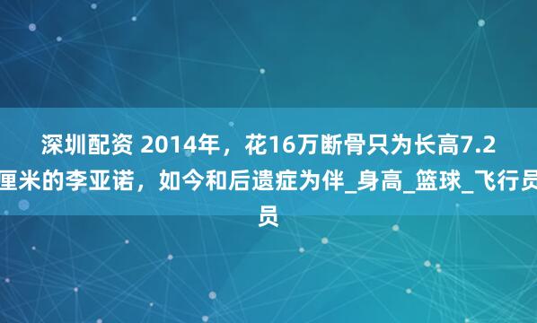 深圳配资 2014年，花16万断骨只为长高7.2厘米的李亚诺，如今和后遗症为伴_身高_篮球_飞行员