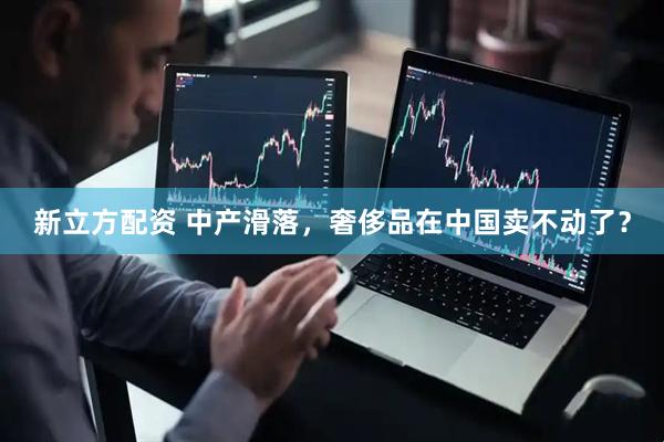 新立方配资 中产滑落，奢侈品在中国卖不动了？