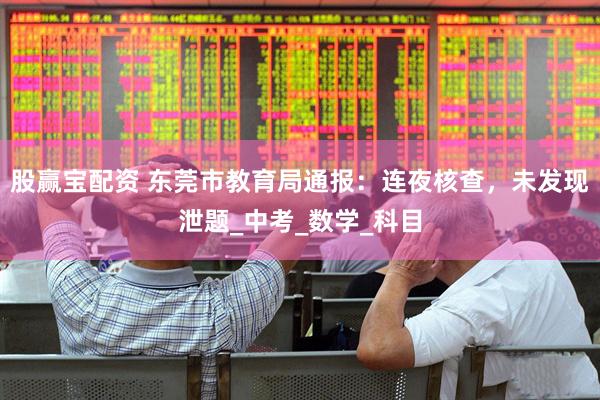 股赢宝配资 东莞市教育局通报：连夜核查，未发现泄题_中考_数学_科目