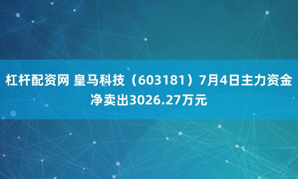 杠杆配资网 皇马科技（603181）7月4日主力资金净卖出3026.27万元
