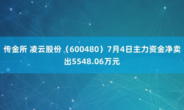 传金所 凌云股份（600480）7月4日主力资金净卖出5548.06万元
