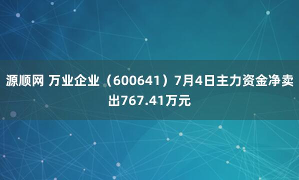 源顺网 万业企业（600641）7月4日主力资金净卖出767.41万元