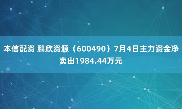 本信配资 鹏欣资源（600490）7月4日主力资金净卖出1984.44万元