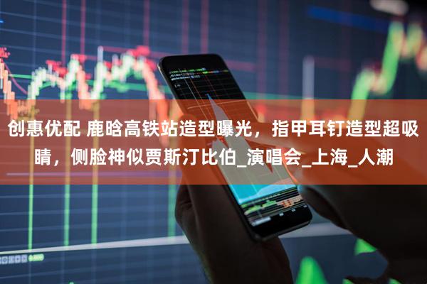 创惠优配 鹿晗高铁站造型曝光，指甲耳钉造型超吸睛，侧脸神似贾斯汀比伯_演唱会_上海_人潮