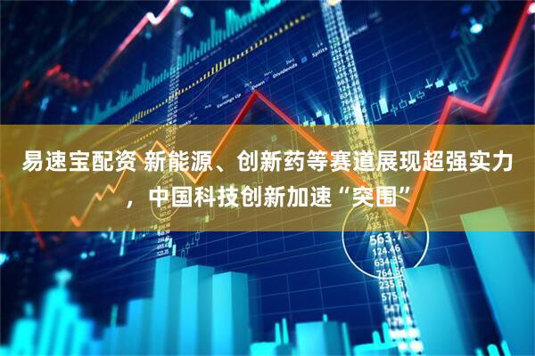 易速宝配资 新能源、创新药等赛道展现超强实力，中国科技创新加速“突围”