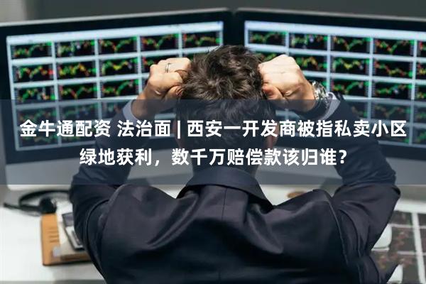 金牛通配资 法治面 | 西安一开发商被指私卖小区绿地获利，数千万赔偿款该归谁？