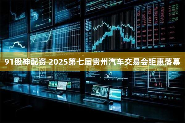 91股神配资 2025第七届贵州汽车交易会钜惠落幕