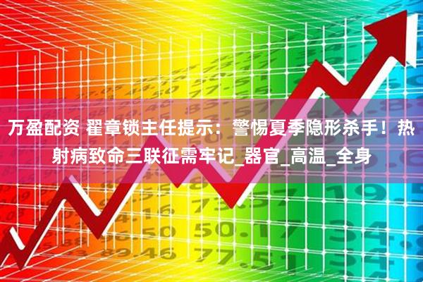万盈配资 翟章锁主任提示：警惕夏季隐形杀手！热射病致命三联征需牢记_器官_高温_全身