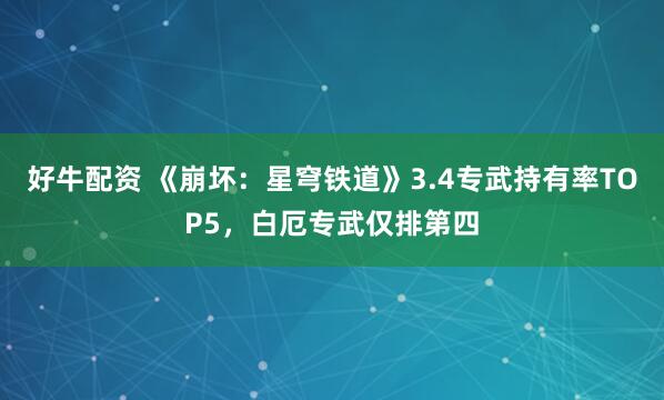好牛配资 《崩坏：星穹铁道》3.4专武持有率TOP5，白厄专武仅排第四