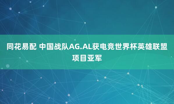 同花易配 中国战队AG.AL获电竞世界杯英雄联盟项目亚军