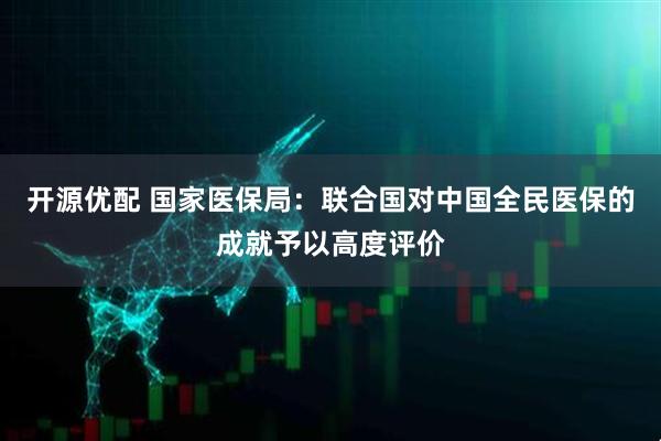 开源优配 国家医保局：联合国对中国全民医保的成就予以高度评价