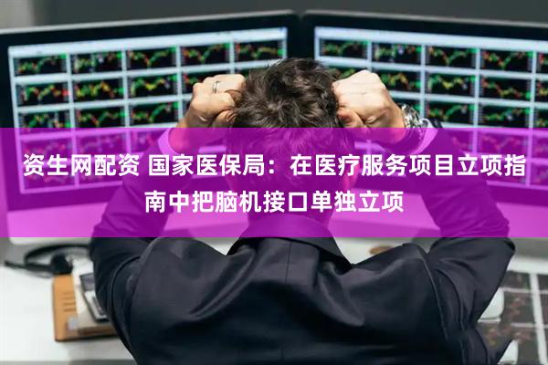 资生网配资 国家医保局：在医疗服务项目立项指南中把脑机接口单独立项