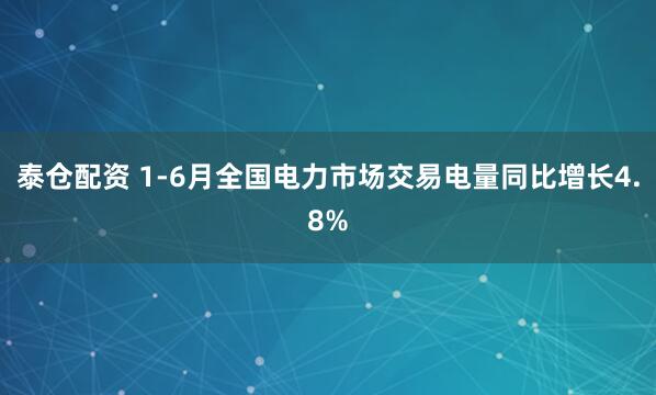 泰仓配资 1-6月全国电力市场交易电量同比增长4.8%
