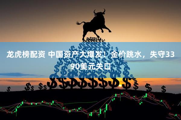 龙虎榜配资 中国资产大爆发！金价跳水，失守3390美元关口