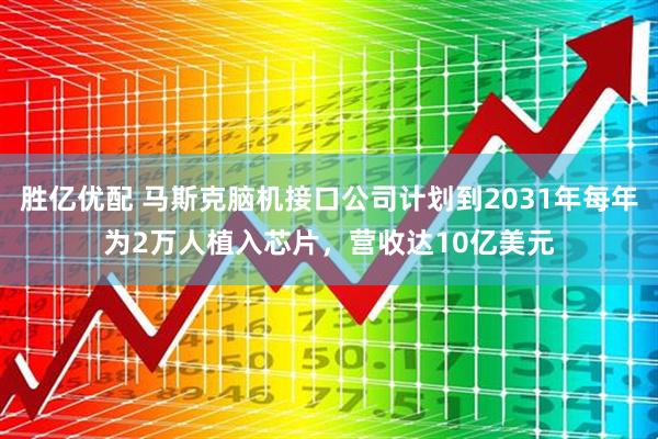胜亿优配 马斯克脑机接口公司计划到2031年每年为2万人植入芯片，营收达10亿美元