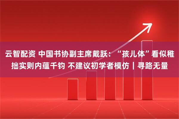 云智配资 中国书协副主席戴跃：“孩儿体”看似稚拙实则内蕴千钧 不建议初学者模仿｜寻路无量
