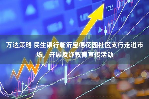 万达策略 民生银行临沂宝德花园社区支行走进市场，开展反诈教育宣传活动