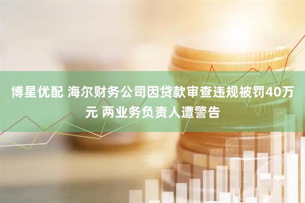 博星优配 海尔财务公司因贷款审查违规被罚40万元 两业务负责人遭警告