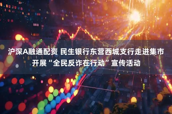 沪深A融通配资 民生银行东营西城支行走进集市开展“全民反诈在行动”宣传活动
