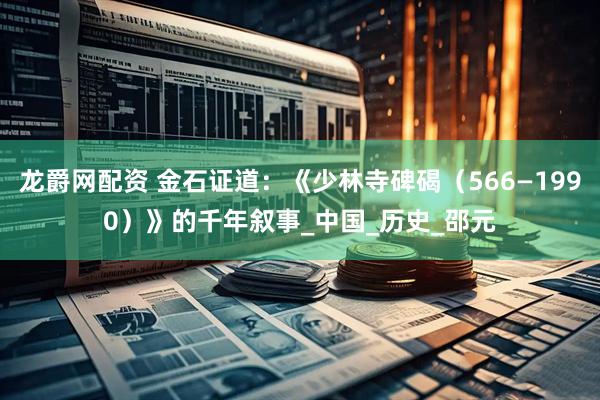 龙爵网配资 金石证道：《少林寺碑碣（566—1990）》的千年叙事_中国_历史_邵元