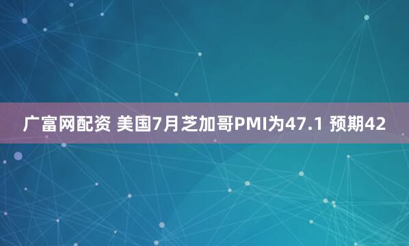 广富网配资 美国7月芝加哥PMI为47.1 预期42