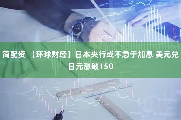 简配资 【环球财经】日本央行或不急于加息 美元兑日元涨破150