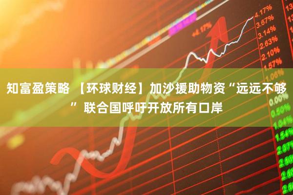 知富盈策略 【环球财经】加沙援助物资“远远不够” 联合国呼吁开放所有口岸