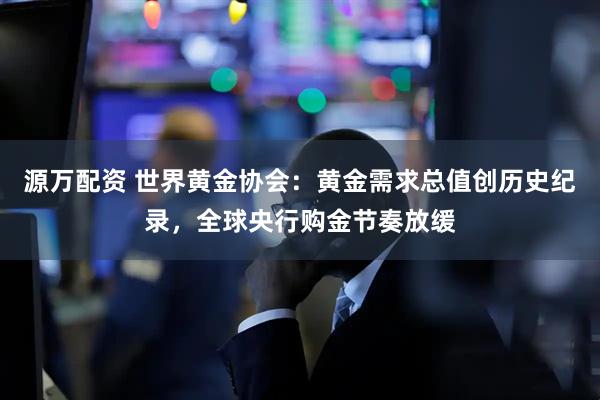 源万配资 世界黄金协会：黄金需求总值创历史纪录，全球央行购金节奏放缓