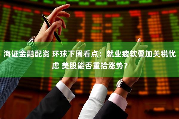 海证金融配资 环球下周看点：就业疲软叠加关税忧虑 美股能否重拾涨势？