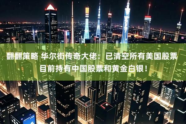 翻翻策略 华尔街传奇大佬：已清空所有美国股票 目前持有中国股票和黄金白银！
