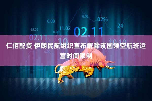 仁佰配资 伊朗民航组织宣布解除该国领空航班运营时间限制