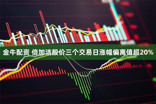 金牛配资 倍加洁股价三个交易日涨幅偏离值超20%