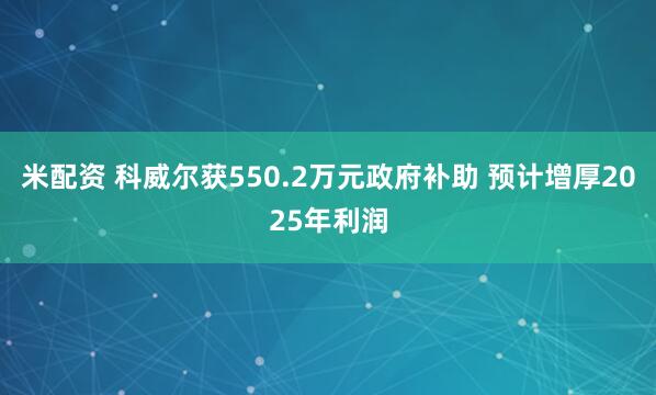 米配资 科威尔获550.2万元政府补助 预计增厚2025年利润