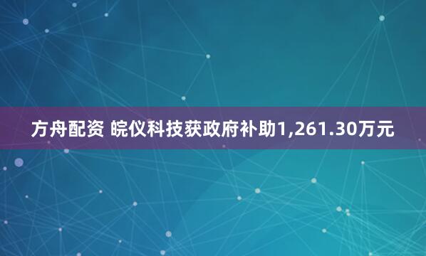 方舟配资 皖仪科技获政府补助1,261.30万元