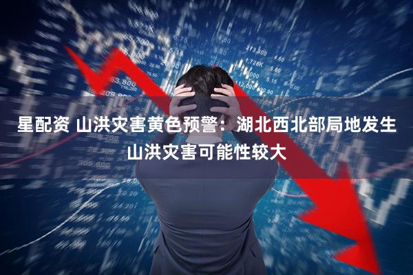 星配资 山洪灾害黄色预警：湖北西北部局地发生山洪灾害可能性较大