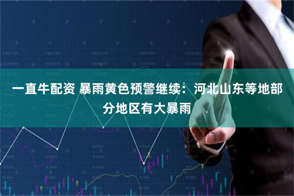 一直牛配资 暴雨黄色预警继续：河北山东等地部分地区有大暴雨