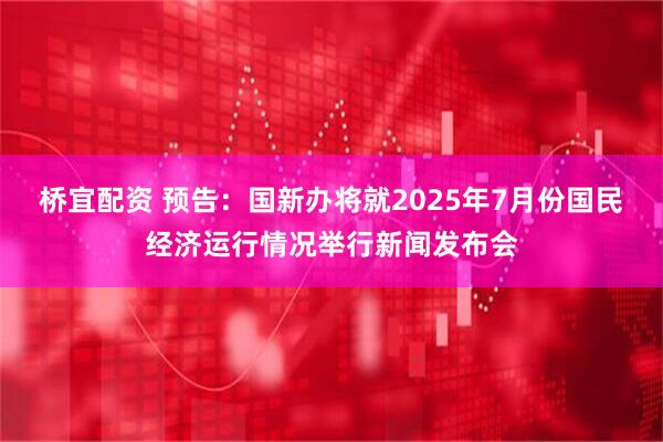 桥宜配资 预告：国新办将就2025年7月份国民经济运行情况举行新闻发布会
