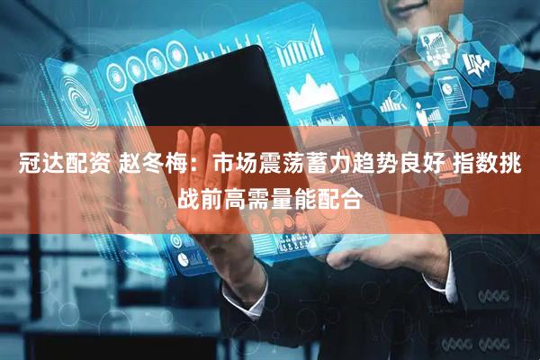 冠达配资 赵冬梅:市场震荡蓄力趋势良好 指数挑战前高需量能配合