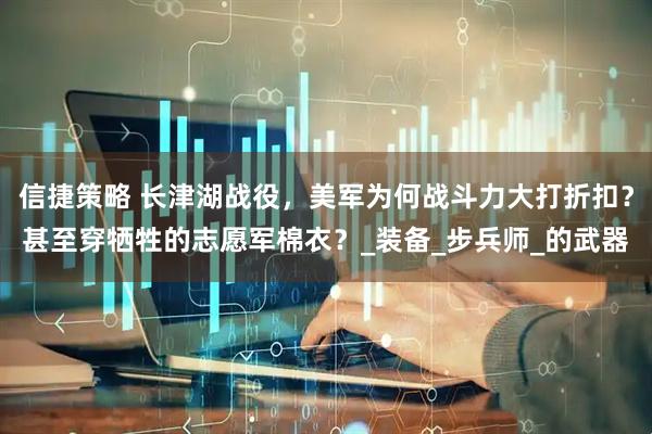 信捷策略 长津湖战役,美军为何战斗力大打折扣?甚至穿牺牲的志愿军棉衣?_装备_步兵师_的武器