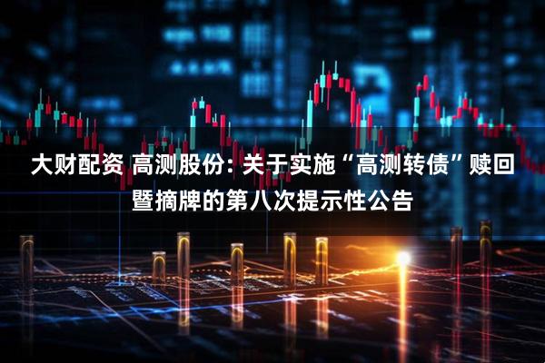 大财配资 高测股份: 关于实施“高测转债”赎回暨摘牌的第八次提示性公告