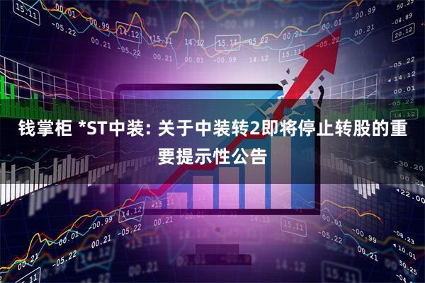 钱掌柜 *ST中装: 关于中装转2即将停止转股的重要提示性公告