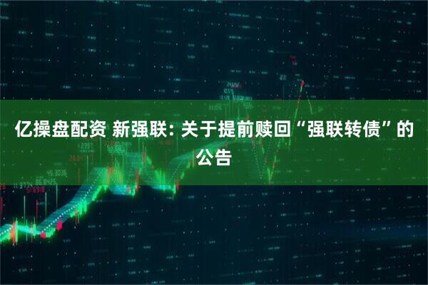 亿操盘配资 新强联: 关于提前赎回“强联转债”的公告