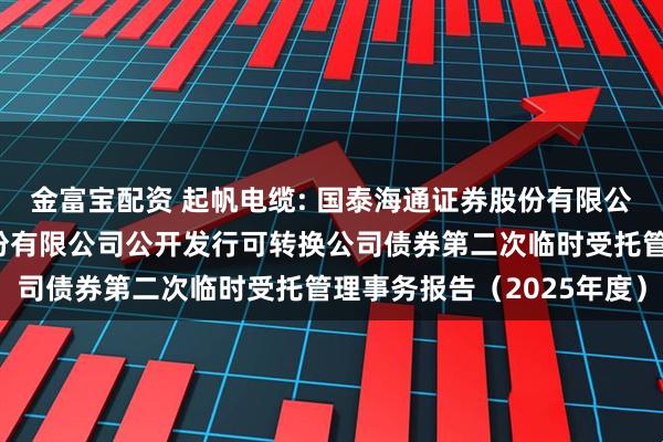 金富宝配资 起帆电缆: 国泰海通证券股份有限公司关于上海起帆电缆股份有限公司公开发行可转换公司债券第二次临时受托管理事务报告（2025年度）